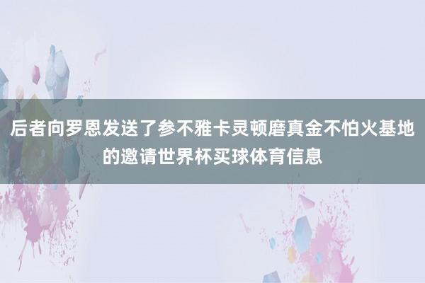 后者向罗恩发送了参不雅卡灵顿磨真金不怕火基地的邀请世界杯买球体育信息