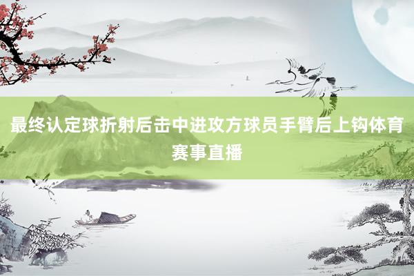 最终认定球折射后击中进攻方球员手臂后上钩体育赛事直播