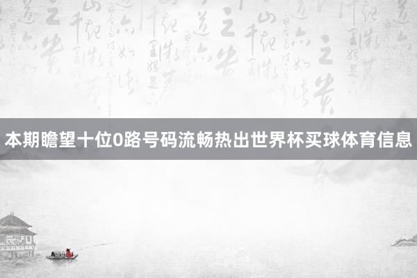 本期瞻望十位0路号码流畅热出世界杯买球体育信息