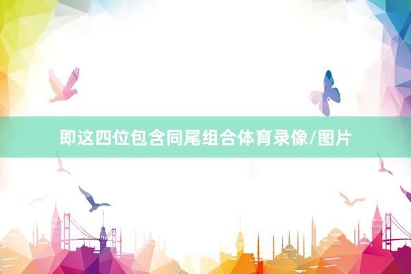 即这四位包含同尾组合体育录像/图片