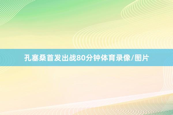 孔塞桑首发出战80分钟体育录像/图片