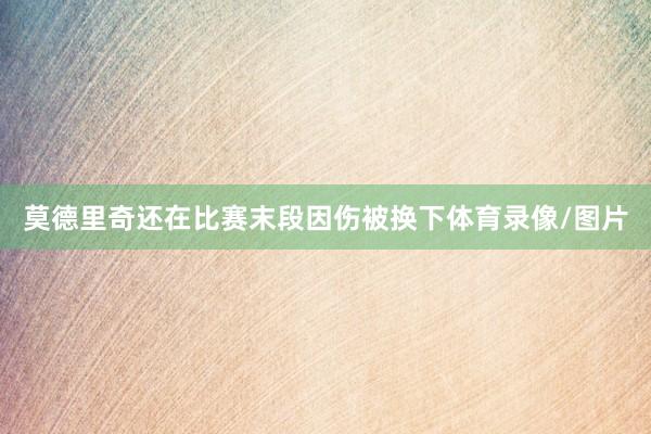 莫德里奇还在比赛末段因伤被换下体育录像/图片