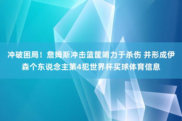 冲破困局！詹姆斯冲击篮筐竭力于杀伤 并形成伊森个东说念主第4犯世界杯买球体育信息