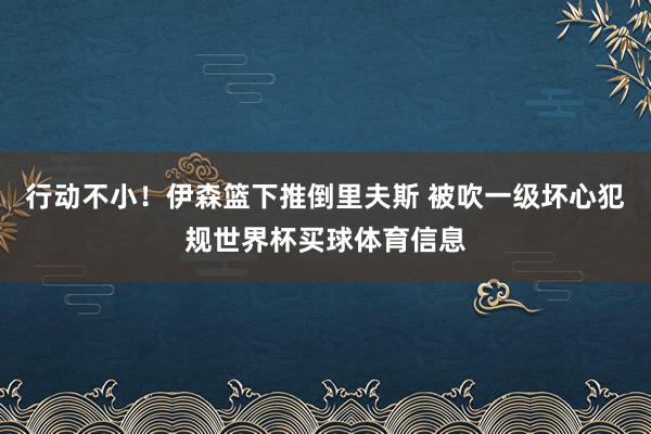 行动不小！伊森篮下推倒里夫斯 被吹一级坏心犯规世界杯买球体育信息