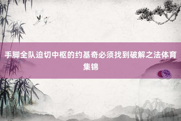 手脚全队迫切中枢的约基奇必须找到破解之法体育集锦
