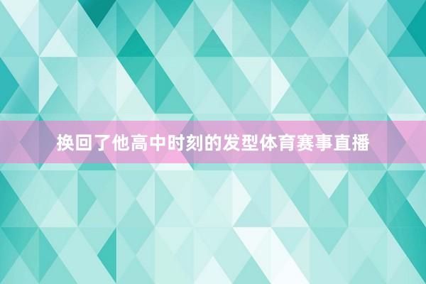 换回了他高中时刻的发型体育赛事直播