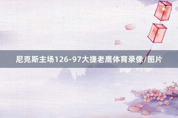 尼克斯主场126-97大捷老鹰体育录像/图片