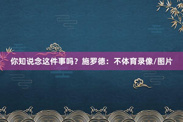 你知说念这件事吗？施罗德：不体育录像/图片