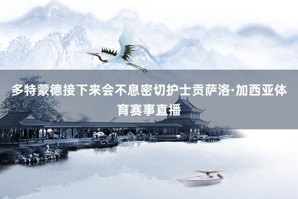 多特蒙德接下来会不息密切护士贡萨洛·加西亚体育赛事直播