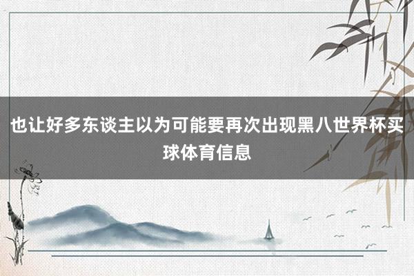 也让好多东谈主以为可能要再次出现黑八世界杯买球体育信息