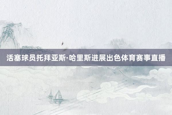 活塞球员托拜亚斯·哈里斯进展出色体育赛事直播