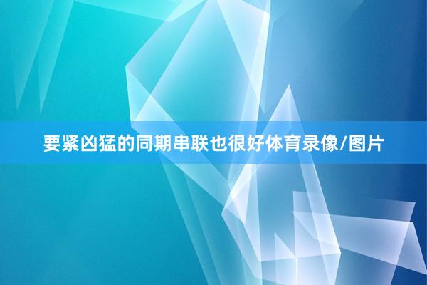 要紧凶猛的同期串联也很好体育录像/图片