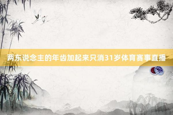 两东说念主的年齿加起来只消31岁体育赛事直播