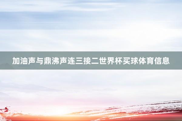 加油声与鼎沸声连三接二世界杯买球体育信息