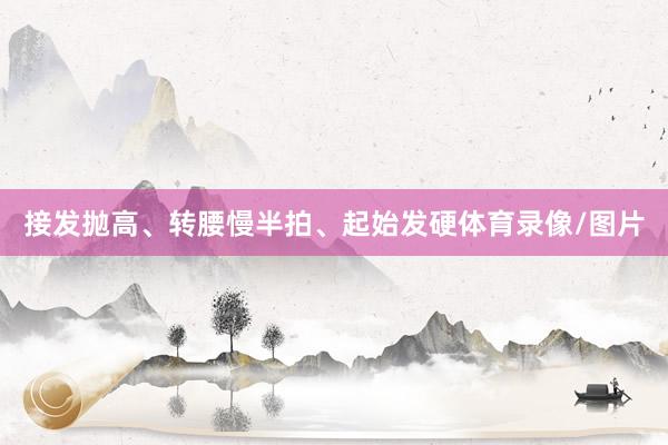 接发抛高、转腰慢半拍、起始发硬体育录像/图片