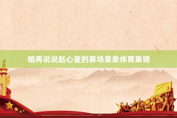 咱再说说赵心童的赛场景象体育集锦