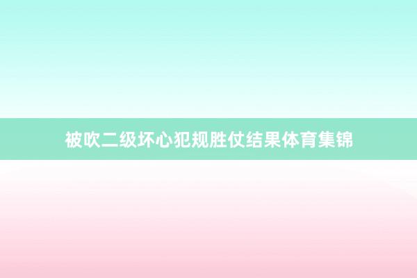 被吹二级坏心犯规胜仗结果体育集锦
