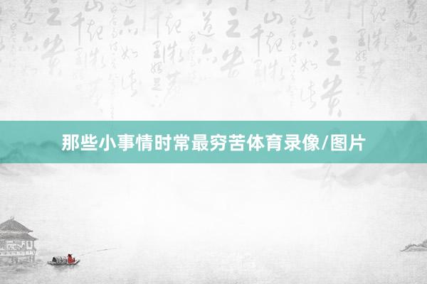 那些小事情时常最穷苦体育录像/图片