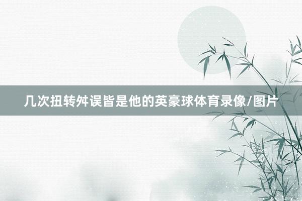几次扭转舛误皆是他的英豪球体育录像/图片