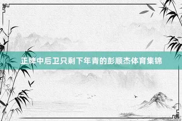 正牌中后卫只剩下年青的彭顺杰体育集锦