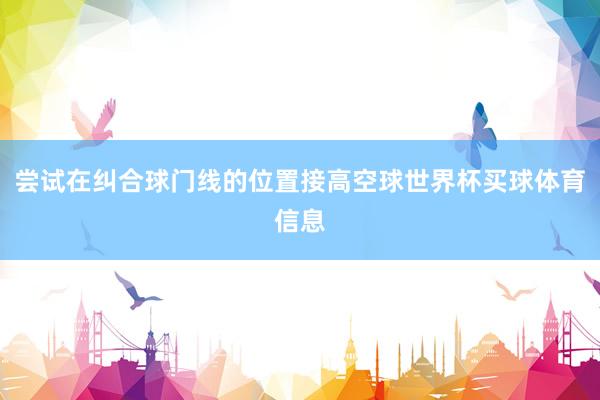 尝试在纠合球门线的位置接高空球世界杯买球体育信息