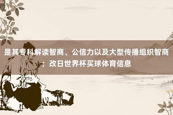 是其专科解读智商、公信力以及大型传播组织智商；改日世界杯买球体育信息