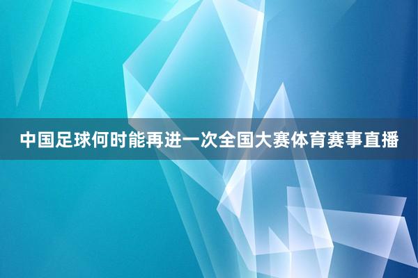 中国足球何时能再进一次全国大赛体育赛事直播