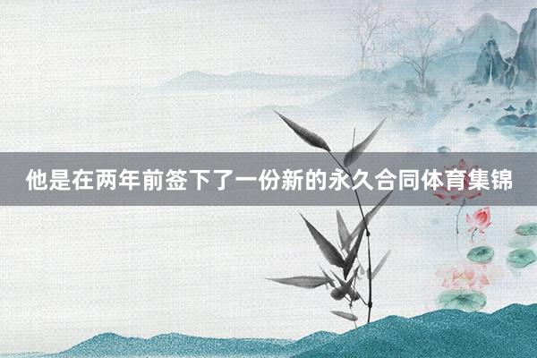 他是在两年前签下了一份新的永久合同体育集锦