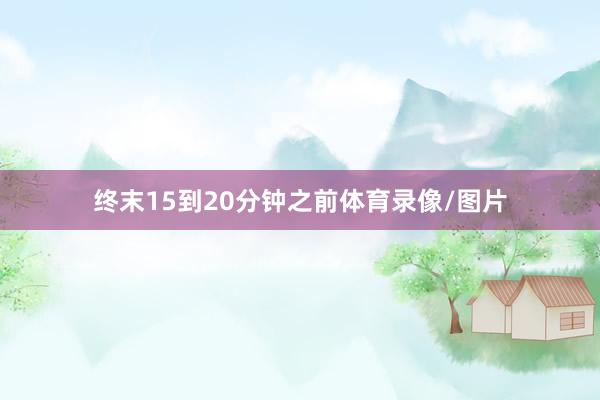 终末15到20分钟之前体育录像/图片