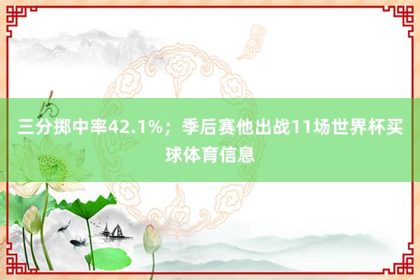 三分掷中率42.1%;季后赛他出战11场世界杯买球体育信息