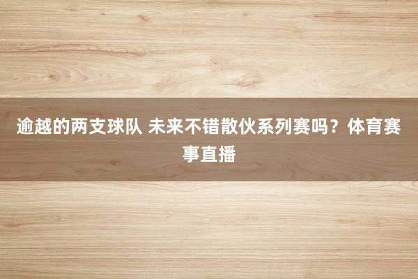 逾越的两支球队 未来不错散伙系列赛吗？体育赛事直播