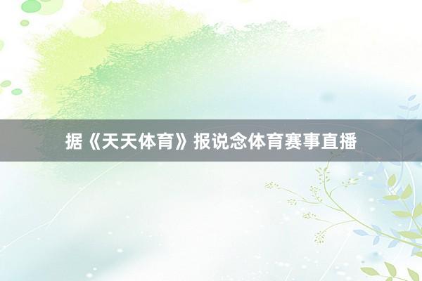 据《天天体育》报说念体育赛事直播