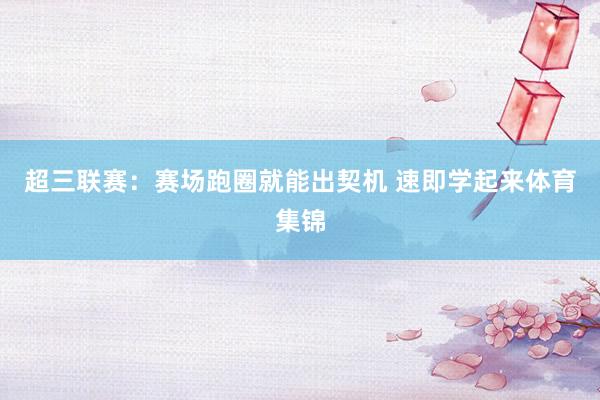 超三联赛：赛场跑圈就能出契机 速即学起来体育集锦