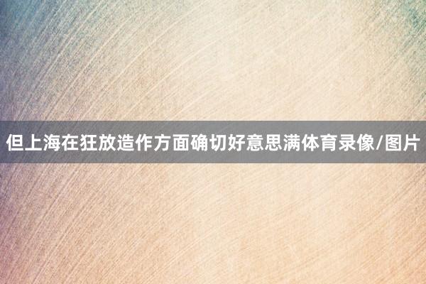但上海在狂放造作方面确切好意思满体育录像/图片