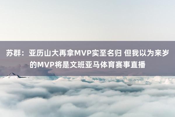 苏群：亚历山大再拿MVP实至名归 但我以为来岁的MVP将是文班亚马体育赛事直播
