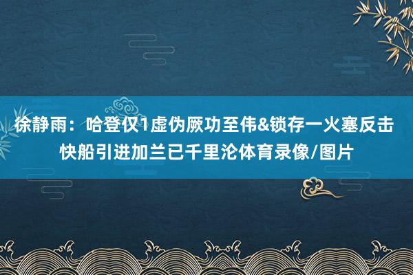徐静雨:哈登仅1虚伪厥功至伟&锁存一火塞反击 快船引进加兰已千里沦体育录像/图片