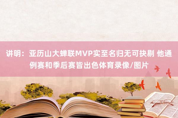 讲明:亚历山大蝉联MVP实至名归无可抉剔 他通例赛和季后赛皆出色体育录像/图片