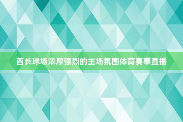 酋长球场浓厚强烈的主场氛围体育赛事直播