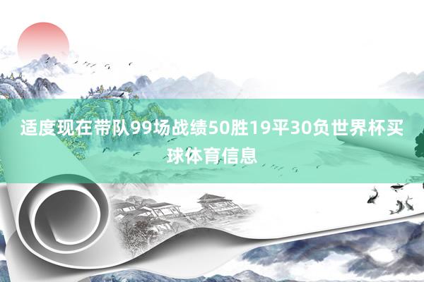 适度现在带队99场战绩50胜19平30负世界杯买球体育信息