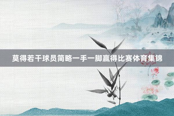 莫得若干球员简略一手一脚赢得比赛体育集锦