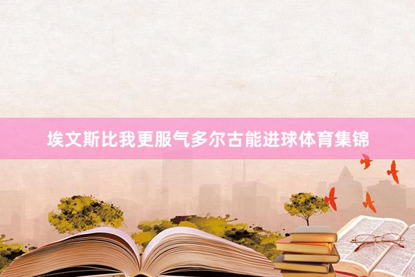埃文斯比我更服气多尔古能进球体育集锦