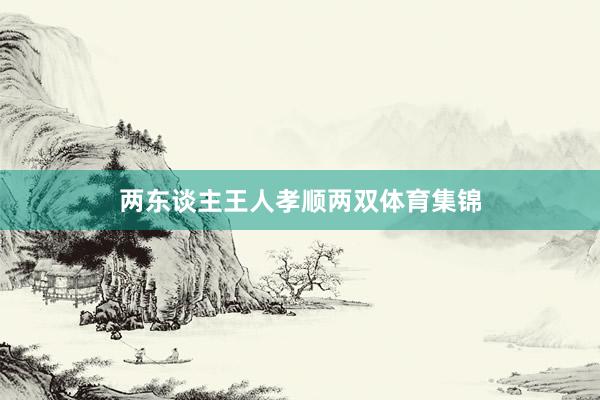 两东谈主王人孝顺两双体育集锦
