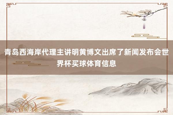 青岛西海岸代理主讲明黄博文出席了新闻发布会世界杯买球体育信息