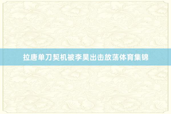 拉唐单刀契机被李昊出击放荡体育集锦