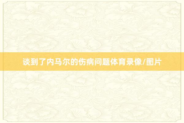 谈到了内马尔的伤病问题体育录像/图片