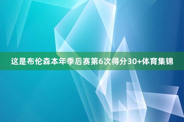 这是布伦森本年季后赛第6次得分30+体育集锦