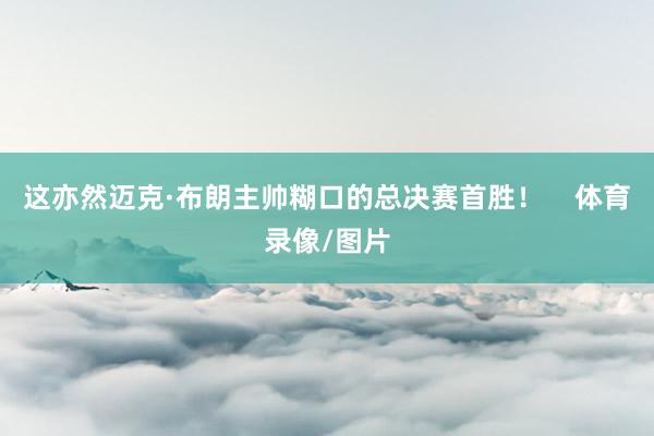 这亦然迈克·布朗主帅糊口的总决赛首胜！    体育录像/图片