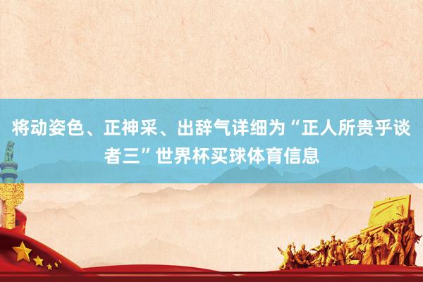 将动姿色、正神采、出辞气详细为“正人所贵乎谈者三”世界杯买球体育信息