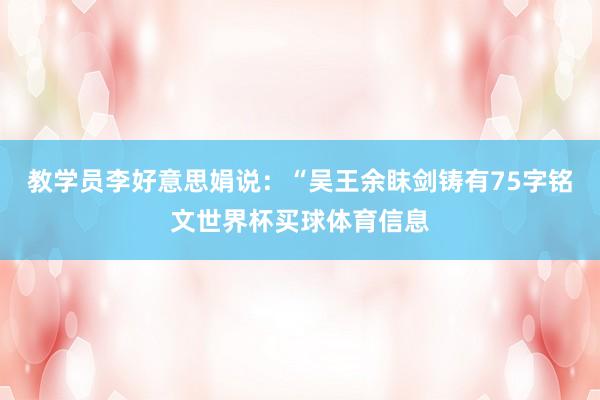 教学员李好意思娟说：“吴王余眜剑铸有75字铭文世界杯买球体育信息