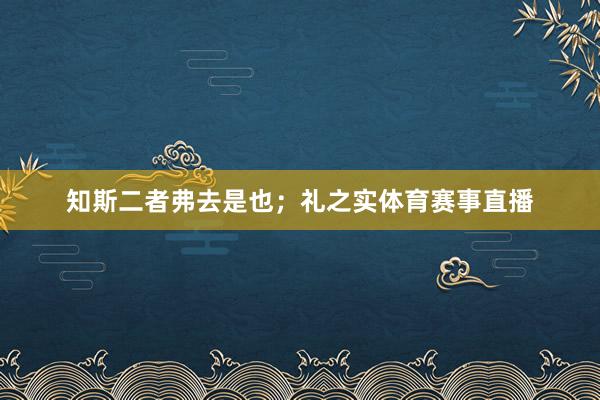 知斯二者弗去是也;礼之实体育赛事直播